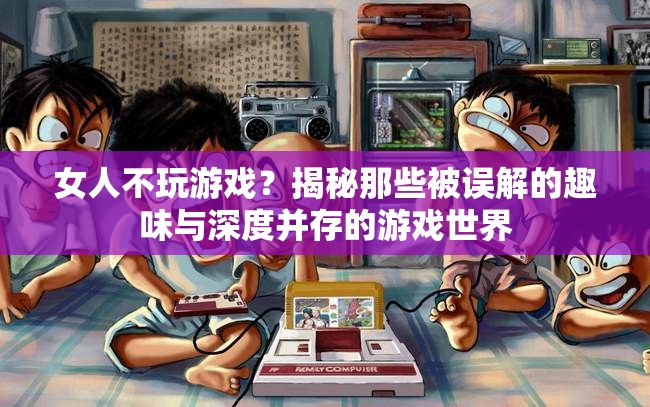 揭秘女性眼中的游戲世界，趣味與深度并存，打破性別偏見