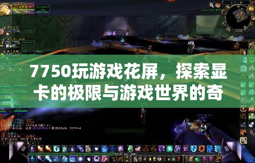 7750顯卡游戲花屏，探索顯卡極限與游戲奇遇