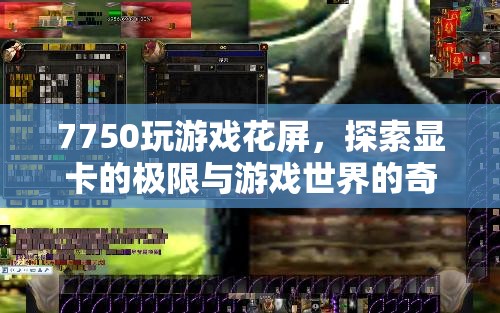 7750顯卡游戲花屏，探索顯卡極限與游戲奇遇