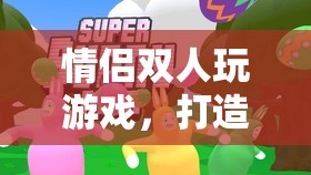 情侶雙人游戲，打造浪漫與默契的絕佳方式