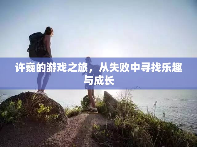 許巍，從失敗中汲取樂(lè)趣，游戲之旅見(jiàn)證成長(zhǎng)