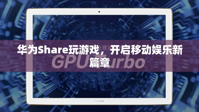華為Share，開啟移動娛樂新篇章