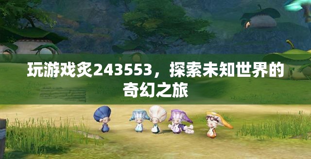 探索未知世界的奇幻之旅，炙243553游戲之旅