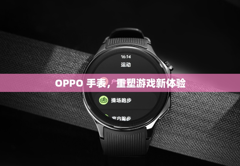 OPPO手表重塑游戲新體驗