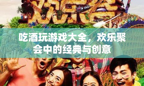 吃酒玩游戲大全，聚會中的經(jīng)典與創(chuàng)意歡樂時刻