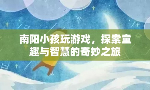 南陽小孩，探索童趣與智慧的奇妙之旅