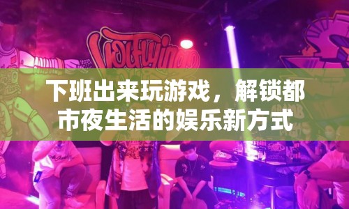 下班玩游戲解鎖都市夜生活娛樂新方式