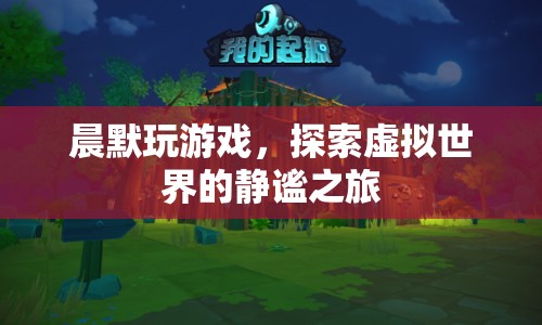 晨默的靜謐之旅，探索虛擬世界的游戲之旅