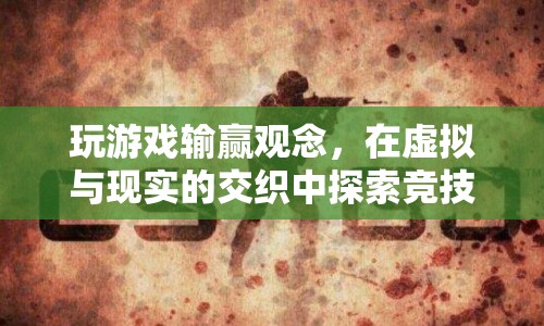 虛擬與現(xiàn)實的競技精神，探索游戲輸贏觀念的真諦