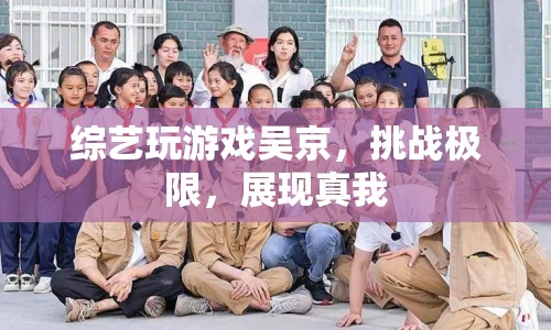 吳京綜藝挑戰(zhàn)極限，展現(xiàn)真我