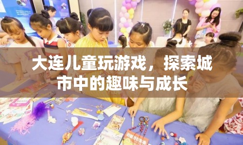 大連兒童探索城市趣味與成長，游戲之旅