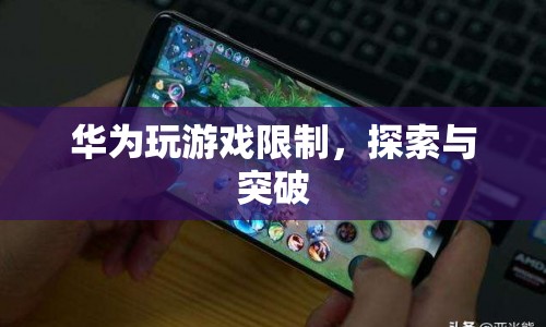 華為玩游戲限制，探索與突破之路
