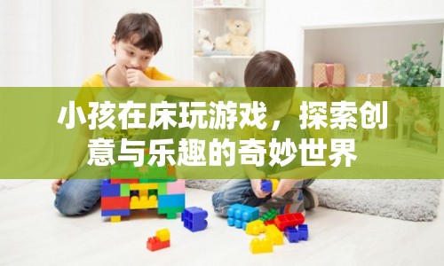 小孩床玩游戲，探索創(chuàng)意與樂趣的奇妙世界