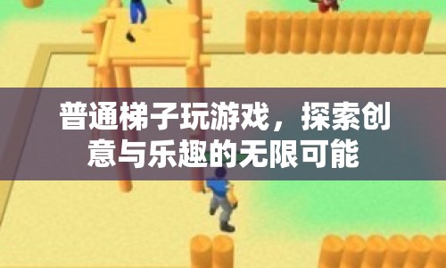 普通梯子玩游戲，探索創(chuàng)意與樂趣的無限可能