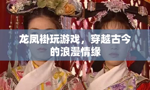 穿越古今的浪漫情緣，龍鳳褂下的游戲之旅
