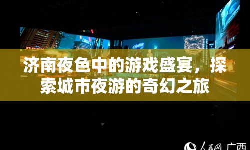 濟(jì)南夜色中的游戲盛宴，探索城市夜游的奇幻之旅