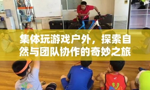 探索自然與團隊協(xié)作，戶外集體游戲奇妙之旅