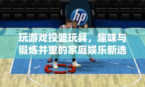 趣味投籃玩具，家庭娛樂與鍛煉的新寵
