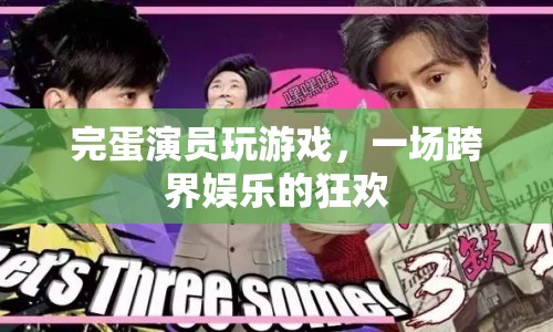 跨界娛樂盛宴，演員玩轉(zhuǎn)游戲，開啟狂歡模式