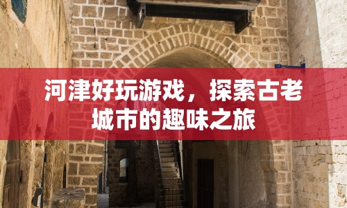 河津好游戲，探索古老城市的趣味之旅