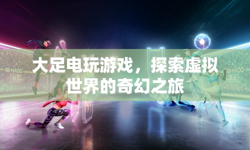 探索虛擬世界，大足電玩游戲的奇幻之旅