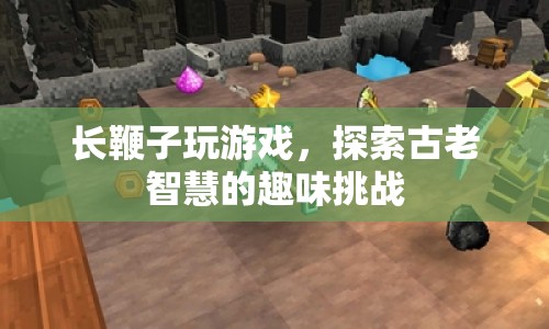 長(zhǎng)鞭子的智慧挑戰(zhàn)，古老智慧與現(xiàn)代游戲的趣味融合