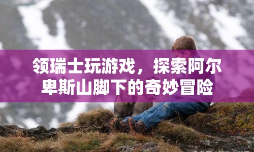 阿爾卑斯山腳下的奇妙冒險(xiǎn)，領(lǐng)瑞士玩游戲