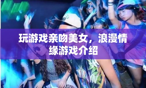 浪漫情緣，玩游戲親吻美女，解鎖你的心動情緣