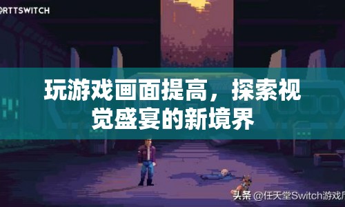 探索視覺盛宴新境界，提升游戲畫面，暢享高清游戲體驗(yàn)