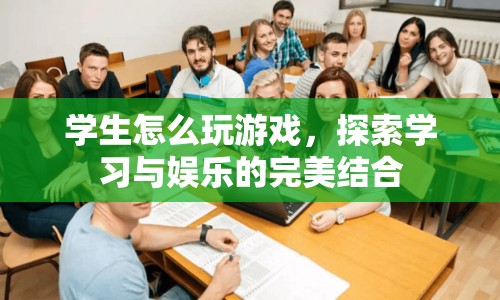 探索學(xué)習(xí)與娛樂的完美結(jié)合，學(xué)生如何玩游戲