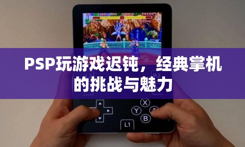 PSP經(jīng)典掌機，挑戰(zhàn)與魅力中的游戲遲鈍問題
