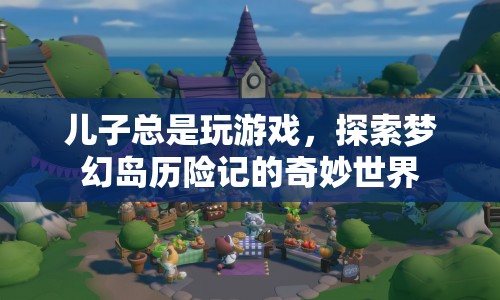探索夢幻島歷險(xiǎn)記，兒子沉迷游戲，奇妙世界無限想象