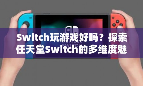探索任天堂Switch的多維度魅力，游戲性能與體驗(yàn)全面解析
