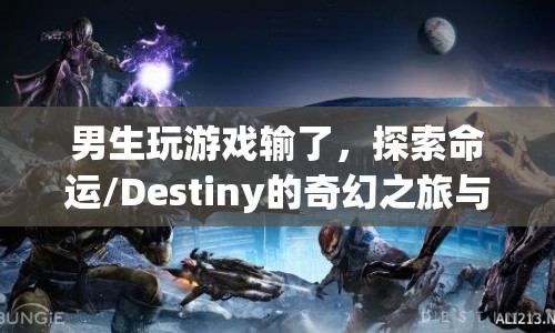 男生游戲失敗后的命運(yùn)啟示，探索Destiny的奇幻之旅與失敗背后的啟示