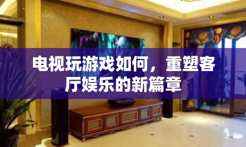 電視變身游戲新領(lǐng)地，重塑客廳娛樂新篇章