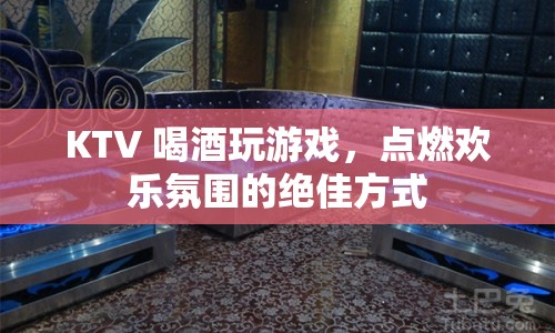KTV 喝酒玩游戲，點燃歡樂氛圍的絕佳方式