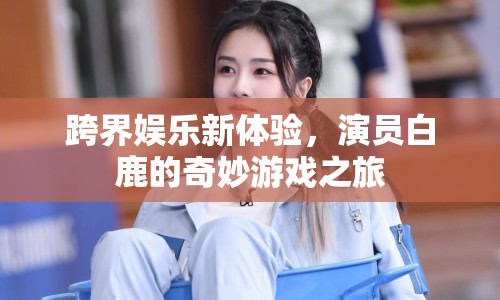 白鹿跨界娛樂，開啟奇妙游戲之旅