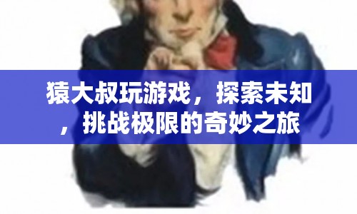 猿大叔的極限挑戰(zhàn)，探索未知，玩轉(zhuǎn)游戲之旅