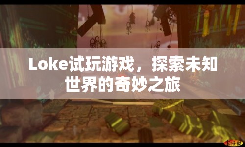 Loke試玩游戲，探索未知世界的奇妙之旅