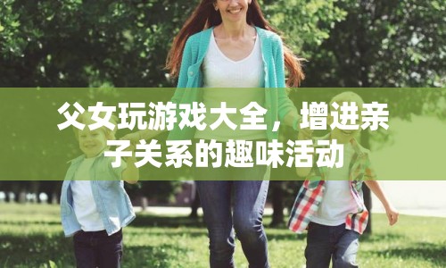父女游戲大全，增進(jìn)親子關(guān)系的趣味活動(dòng)  第1張