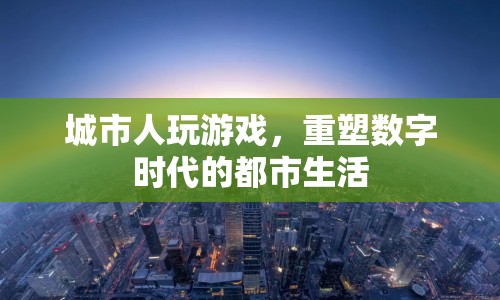 數(shù)字時(shí)代重塑都市生活，城市人玩游戲的新體驗(yàn)