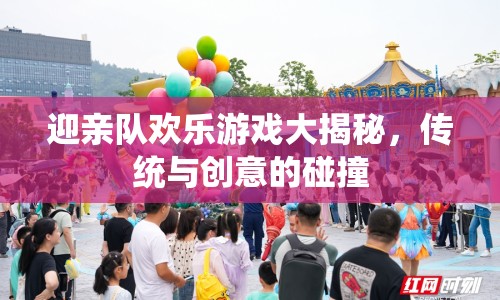 傳統(tǒng)與創(chuàng)意碰撞，迎親隊(duì)歡樂(lè)游戲大揭秘