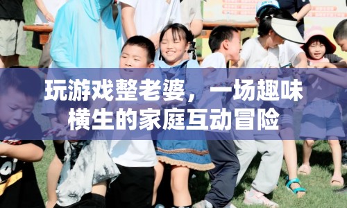 家庭歡樂挑戰(zhàn)，玩游戲整老婆的趣味冒險(xiǎn)
