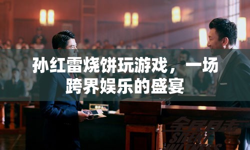 孫紅雷燒餅跨界合作，共赴游戲盛宴