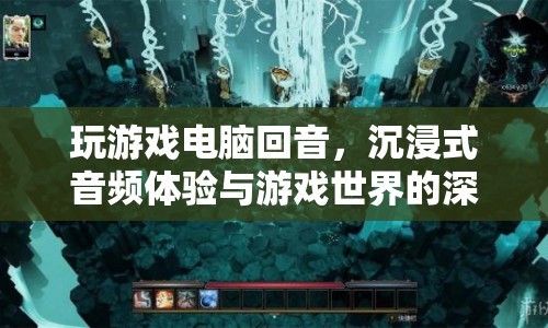 游戲回聲，沉浸式音頻體驗(yàn)與游戲世界的完美融合