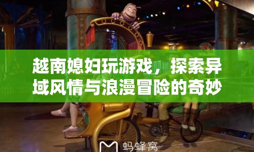 越南媳婦的浪漫冒險，異域風情與游戲之旅