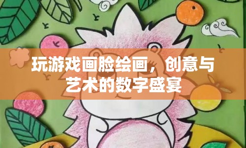 數(shù)字繪畫的盛宴，玩游戲畫臉，創(chuàng)意與藝術(shù)的碰撞