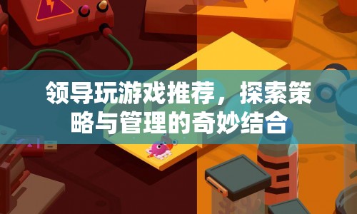 領(lǐng)導(dǎo)的游戲推薦，探索策略與管理的奇妙結(jié)合