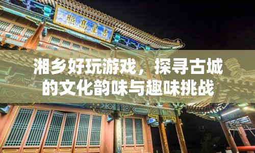 探尋古城韻味，挑戰(zhàn)湘鄉(xiāng)趣味游戲