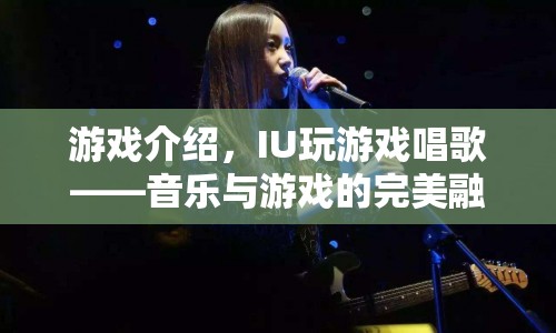 IU游戲唱歌，音樂(lè)與游戲的完美融合盛宴